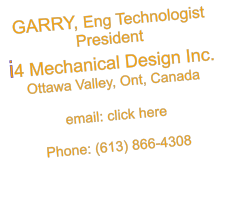 GARRY, Eng Technologist President i4 Mechanical Design Inc. Ottawa Valley, Ont, Canada  email: click here  Phone: (613) 866-4308