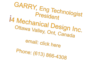 GARRY, Eng Technologist President i4 Mechanical Design Inc. Ottawa Valley, Ont, Canada  email: click here  Phone: (613) 866-4308